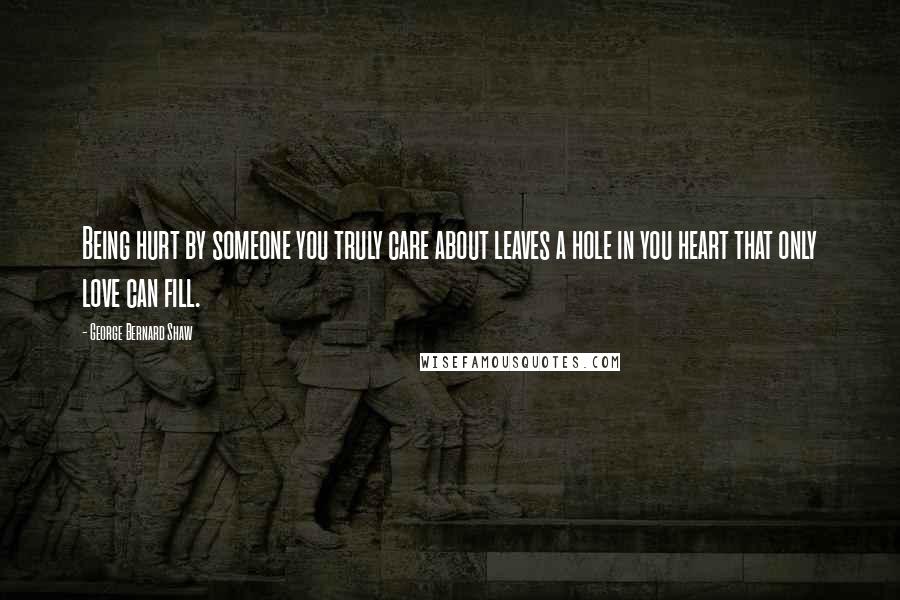 George Bernard Shaw Quotes: Being hurt by someone you truly care about leaves a hole in you heart that only love can fill.