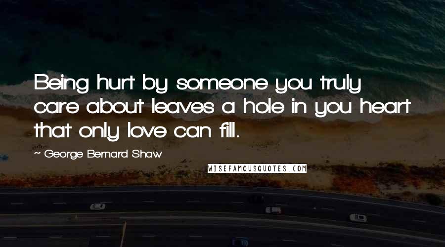 George Bernard Shaw Quotes: Being hurt by someone you truly care about leaves a hole in you heart that only love can fill.