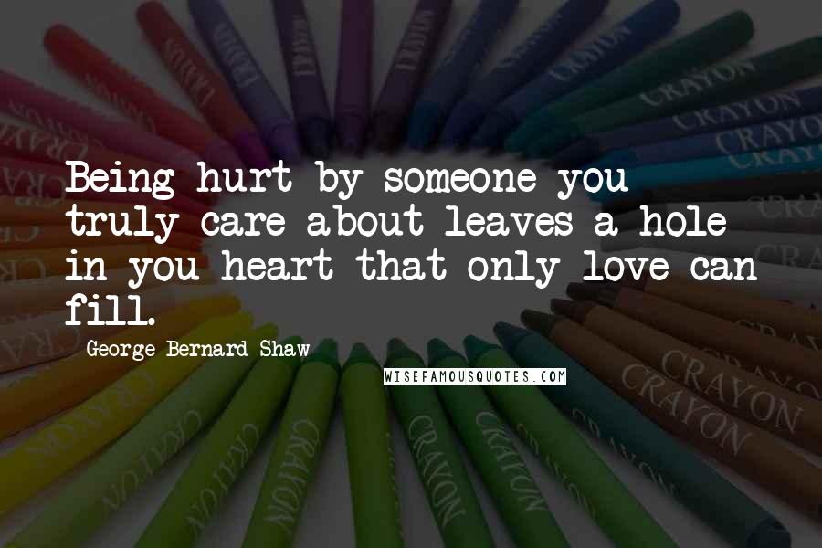 George Bernard Shaw Quotes: Being hurt by someone you truly care about leaves a hole in you heart that only love can fill.