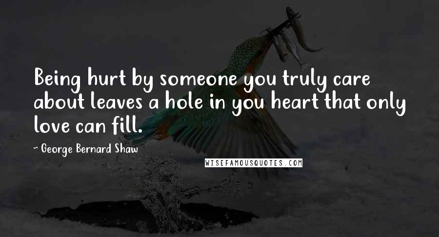 George Bernard Shaw Quotes: Being hurt by someone you truly care about leaves a hole in you heart that only love can fill.