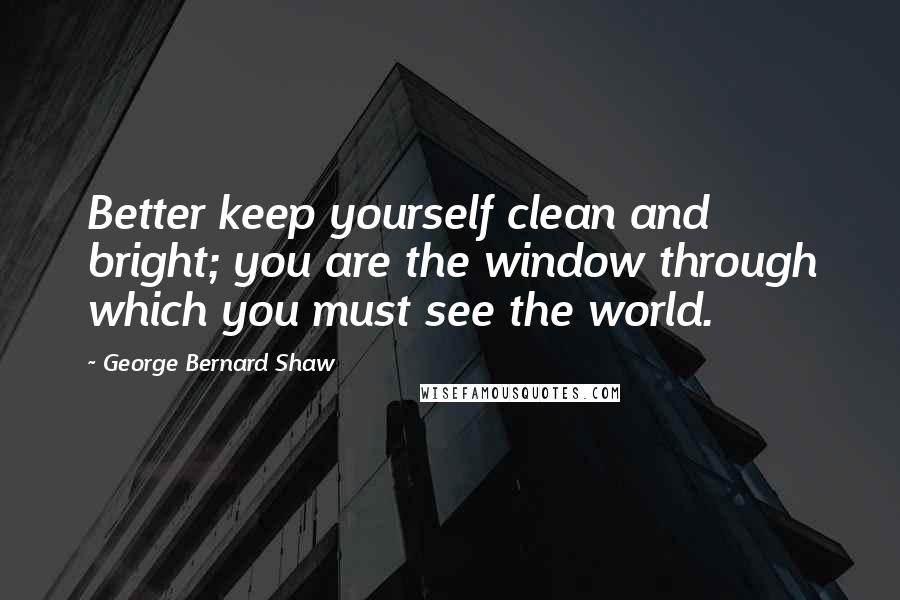 George Bernard Shaw Quotes: Better keep yourself clean and bright; you are the window through which you must see the world.