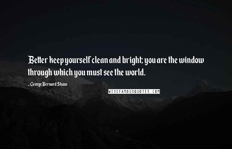 George Bernard Shaw Quotes: Better keep yourself clean and bright; you are the window through which you must see the world.