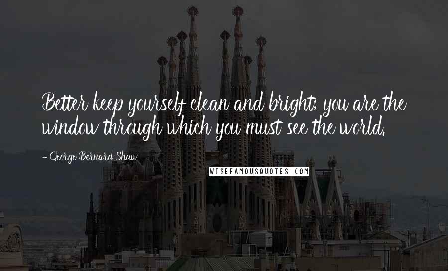 George Bernard Shaw Quotes: Better keep yourself clean and bright; you are the window through which you must see the world.