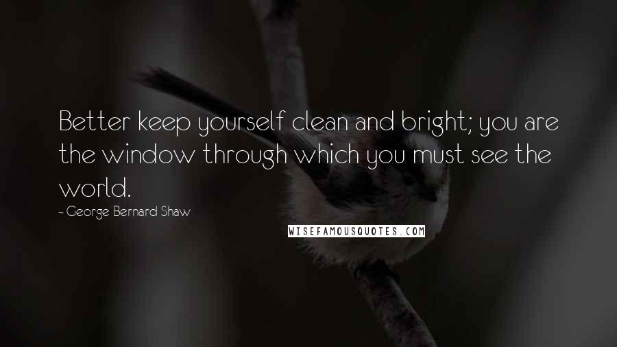 George Bernard Shaw Quotes: Better keep yourself clean and bright; you are the window through which you must see the world.