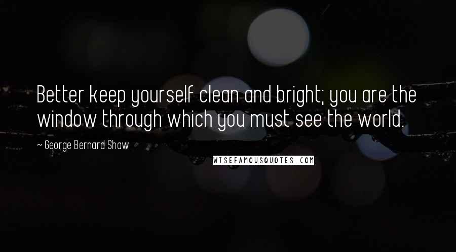 George Bernard Shaw Quotes: Better keep yourself clean and bright; you are the window through which you must see the world.