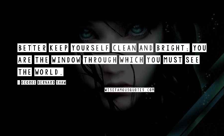 George Bernard Shaw Quotes: Better keep yourself clean and bright; you are the window through which you must see the world.