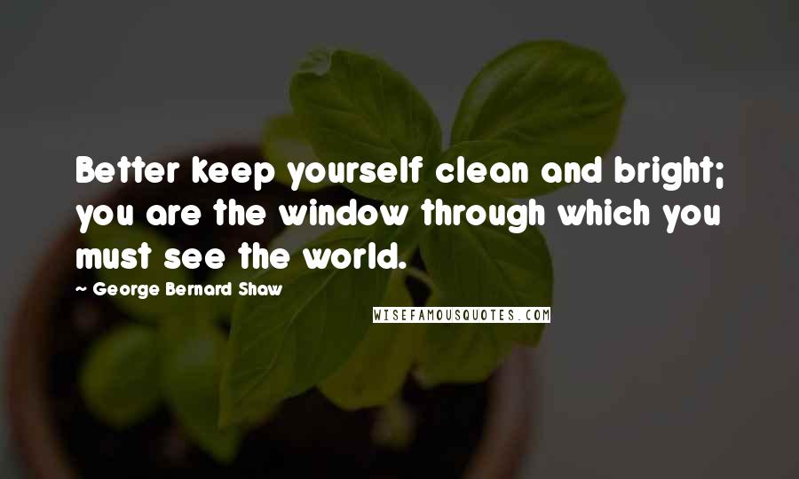 George Bernard Shaw Quotes: Better keep yourself clean and bright; you are the window through which you must see the world.