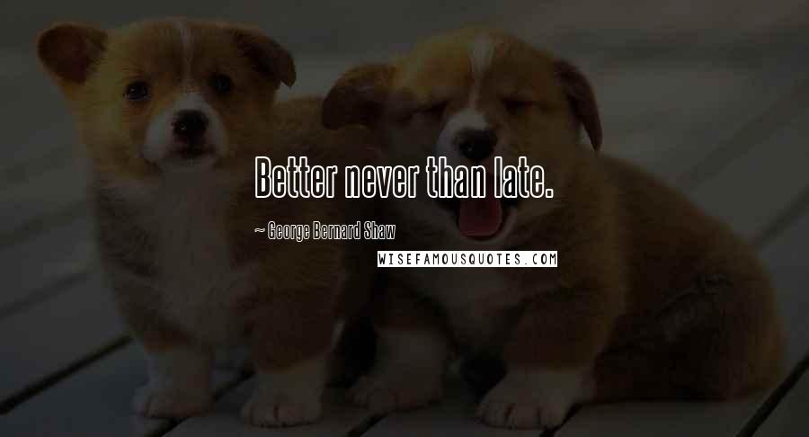 George Bernard Shaw Quotes: Better never than late.