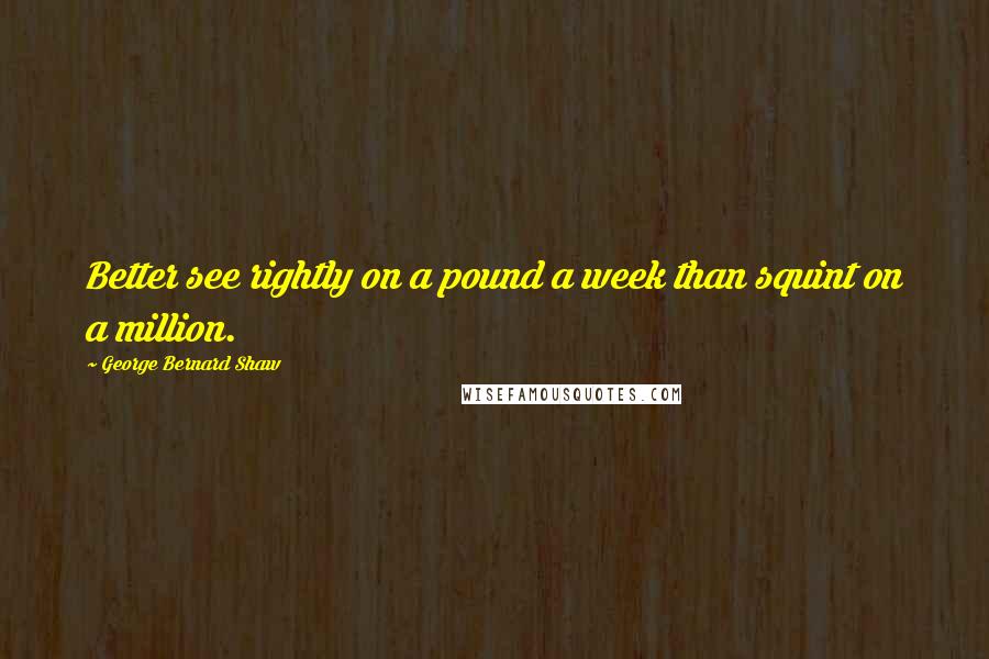 George Bernard Shaw Quotes: Better see rightly on a pound a week than squint on a million.