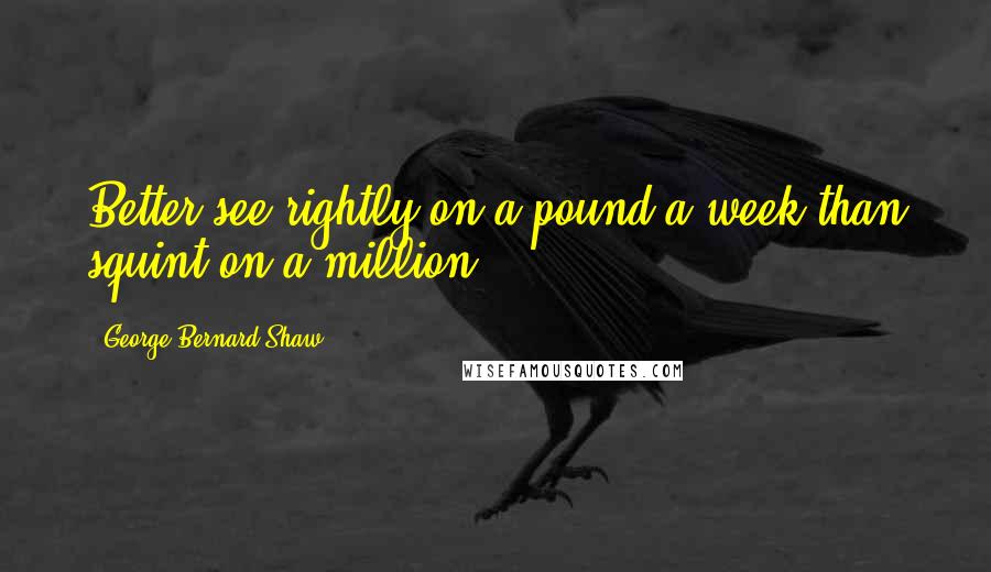 George Bernard Shaw Quotes: Better see rightly on a pound a week than squint on a million.