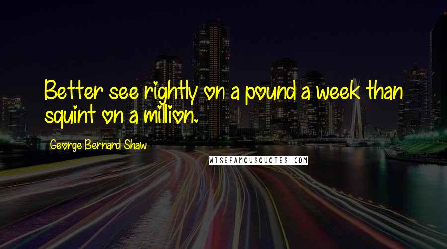 George Bernard Shaw Quotes: Better see rightly on a pound a week than squint on a million.