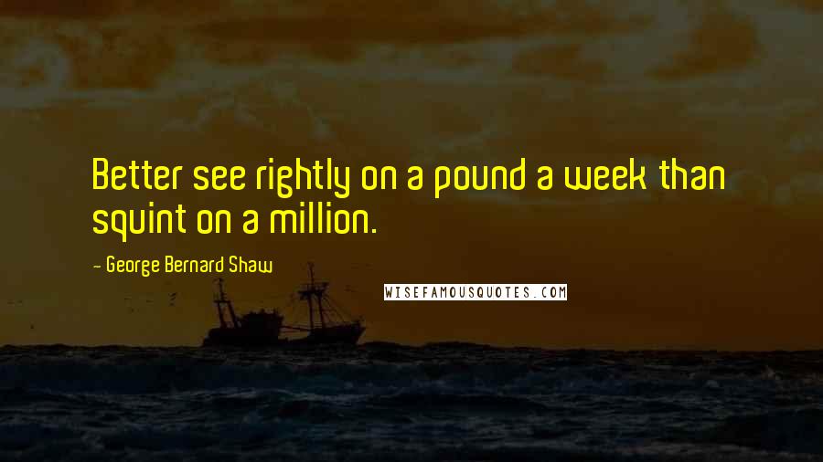 George Bernard Shaw Quotes: Better see rightly on a pound a week than squint on a million.