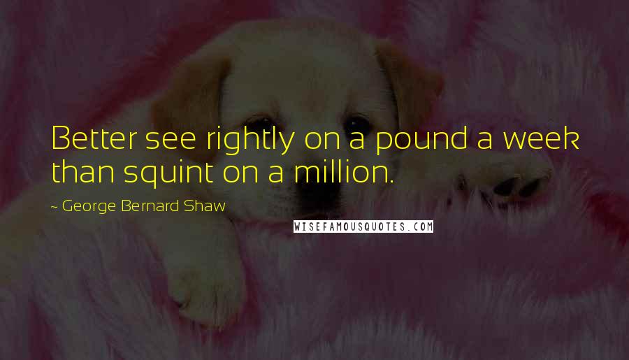 George Bernard Shaw Quotes: Better see rightly on a pound a week than squint on a million.