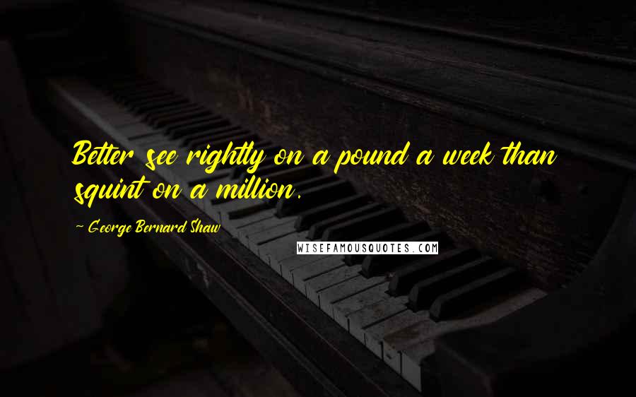 George Bernard Shaw Quotes: Better see rightly on a pound a week than squint on a million.