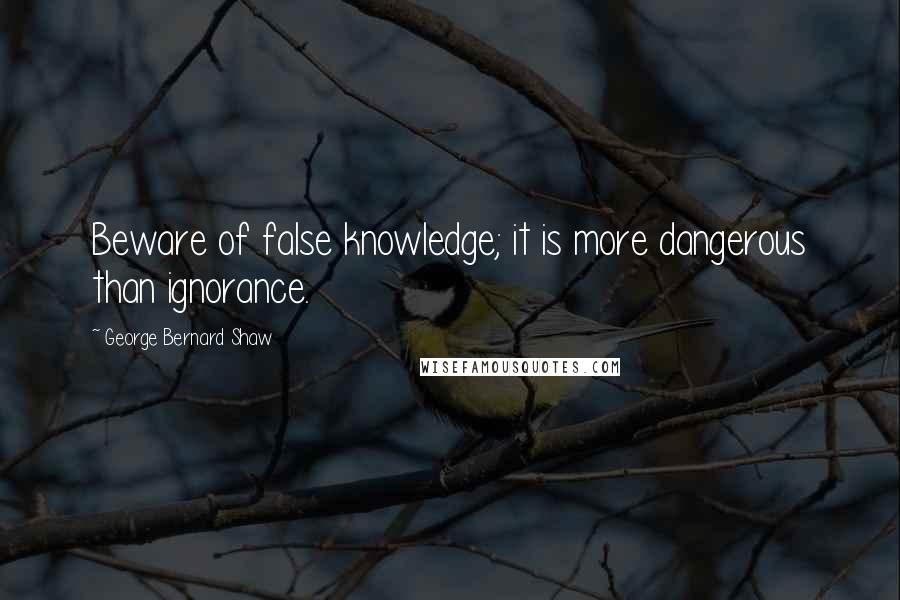 George Bernard Shaw Quotes: Beware of false knowledge; it is more dangerous than ignorance.