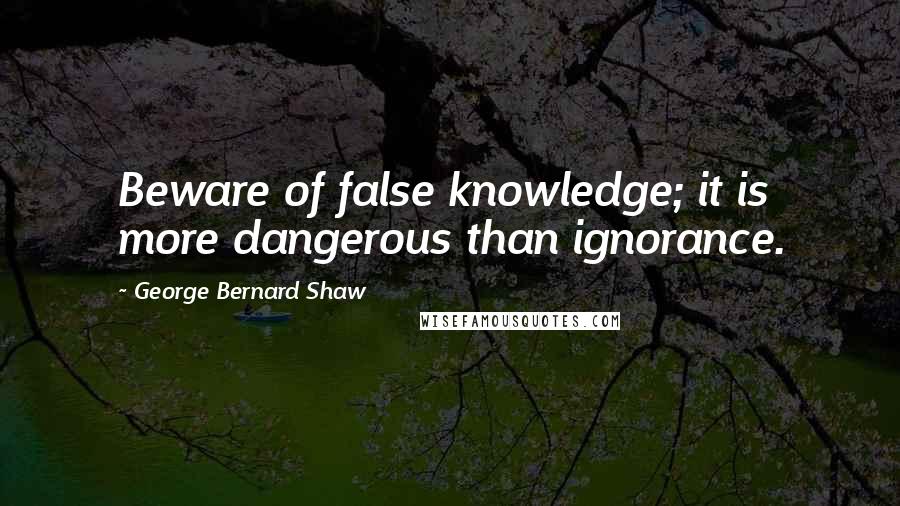 George Bernard Shaw Quotes: Beware of false knowledge; it is more dangerous than ignorance.