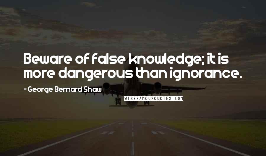 George Bernard Shaw Quotes: Beware of false knowledge; it is more dangerous than ignorance.