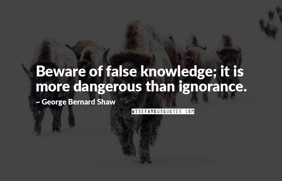 George Bernard Shaw Quotes: Beware of false knowledge; it is more dangerous than ignorance.