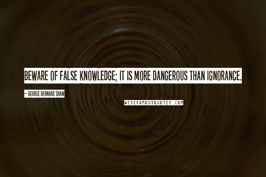 George Bernard Shaw Quotes: Beware of false knowledge; it is more dangerous than ignorance.