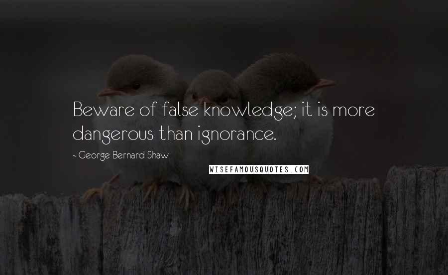 George Bernard Shaw Quotes: Beware of false knowledge; it is more dangerous than ignorance.