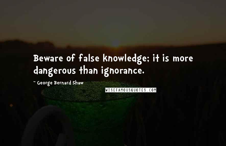 George Bernard Shaw Quotes: Beware of false knowledge; it is more dangerous than ignorance.