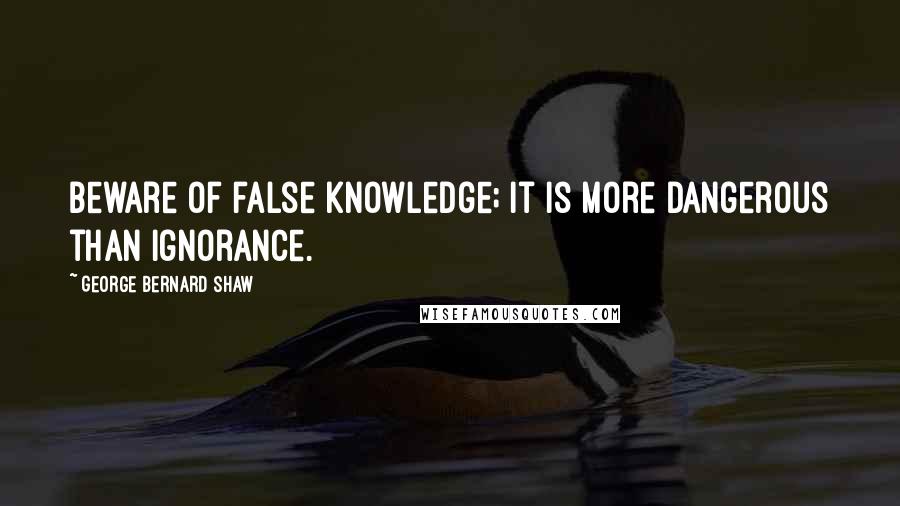 George Bernard Shaw Quotes: Beware of false knowledge; it is more dangerous than ignorance.