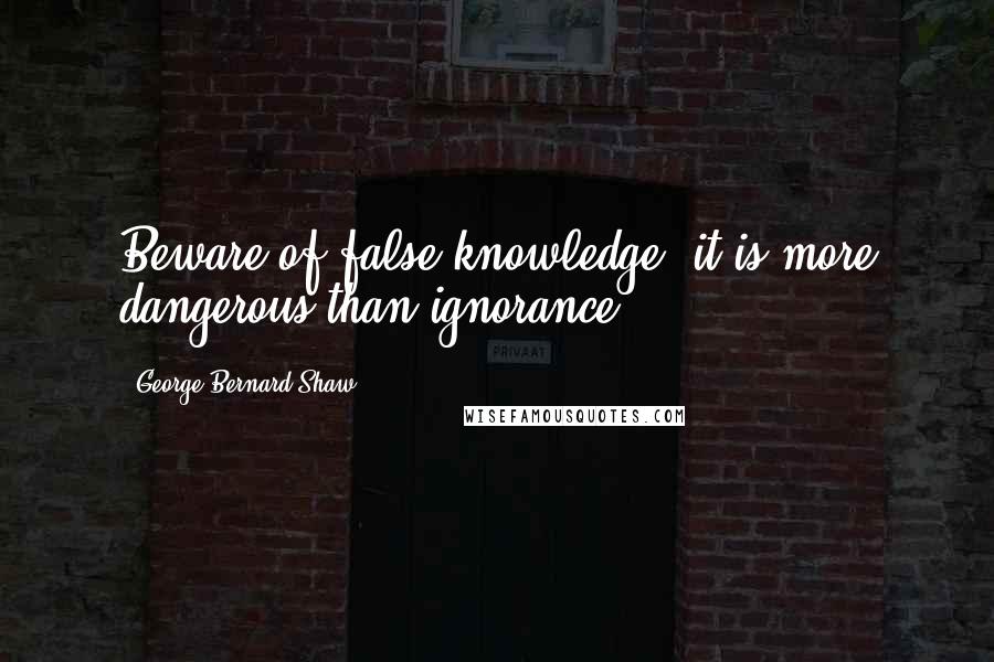 George Bernard Shaw Quotes: Beware of false knowledge; it is more dangerous than ignorance.