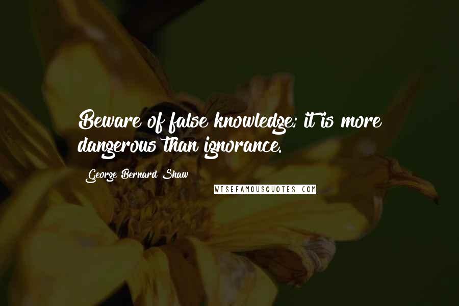 George Bernard Shaw Quotes: Beware of false knowledge; it is more dangerous than ignorance.