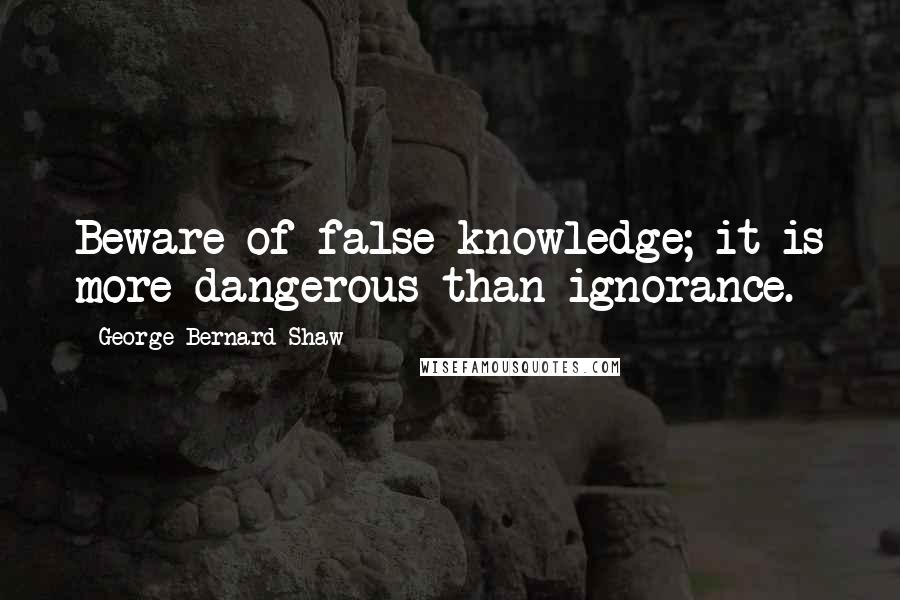 George Bernard Shaw Quotes: Beware of false knowledge; it is more dangerous than ignorance.