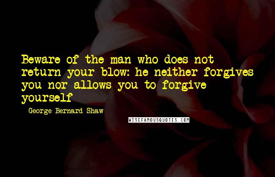 George Bernard Shaw Quotes: Beware of the man who does not return your blow: he neither forgives you nor allows you to forgive yourself