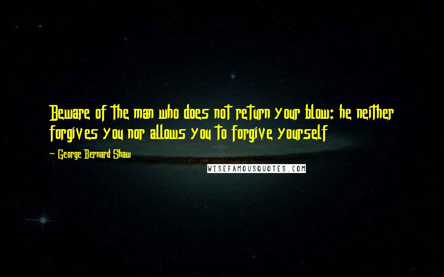 George Bernard Shaw Quotes: Beware of the man who does not return your blow: he neither forgives you nor allows you to forgive yourself