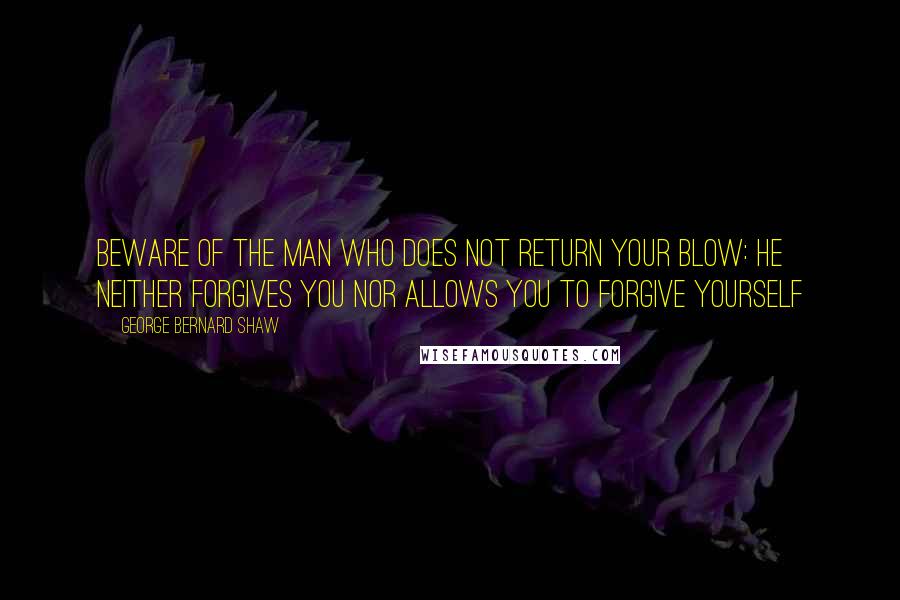 George Bernard Shaw Quotes: Beware of the man who does not return your blow: he neither forgives you nor allows you to forgive yourself