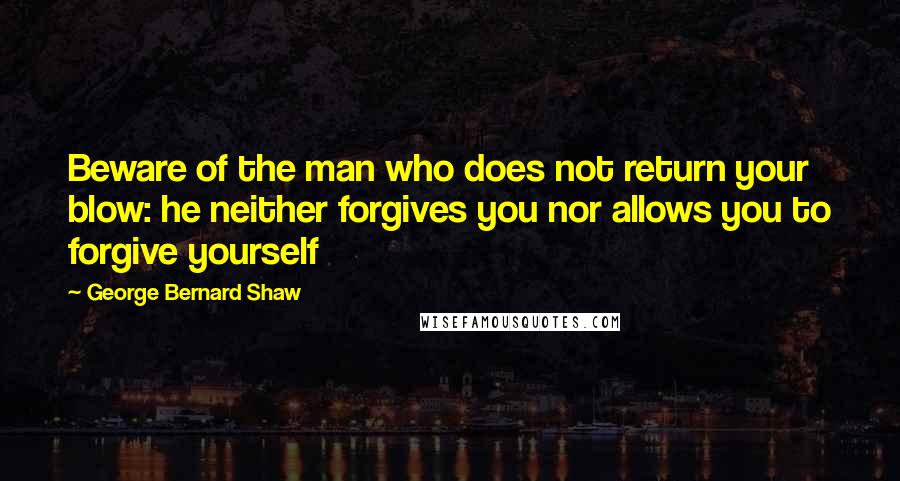 George Bernard Shaw Quotes: Beware of the man who does not return your blow: he neither forgives you nor allows you to forgive yourself