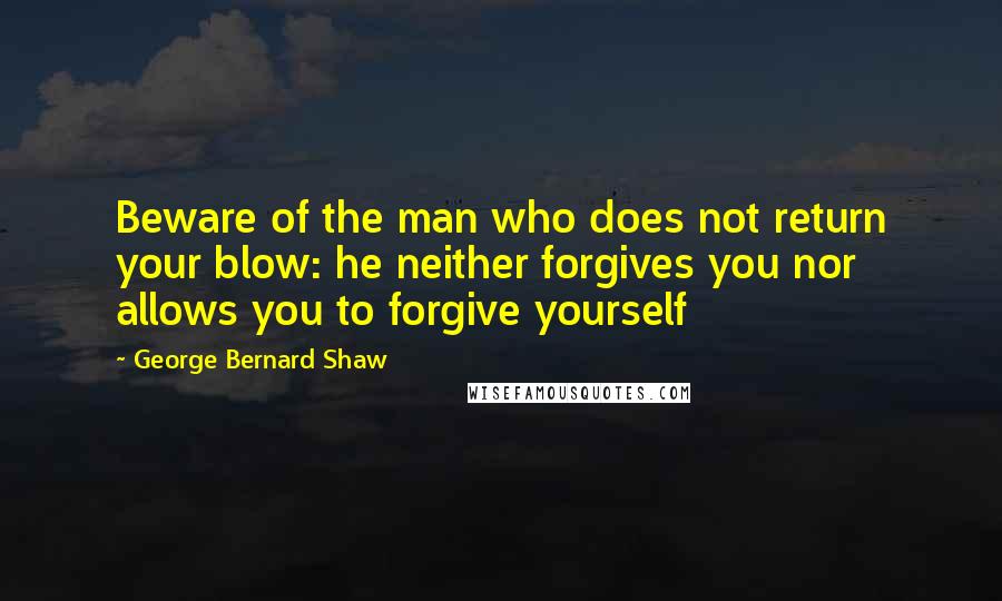 George Bernard Shaw Quotes: Beware of the man who does not return your blow: he neither forgives you nor allows you to forgive yourself