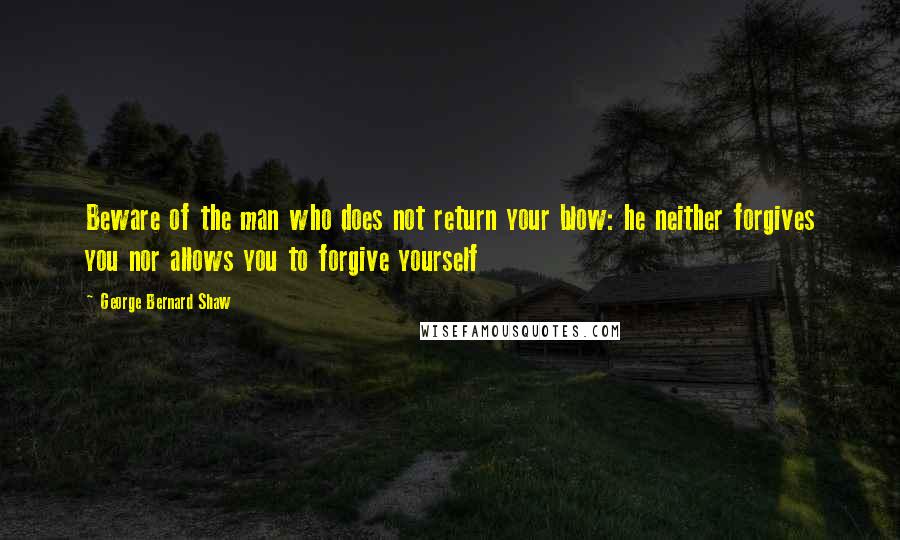 George Bernard Shaw Quotes: Beware of the man who does not return your blow: he neither forgives you nor allows you to forgive yourself