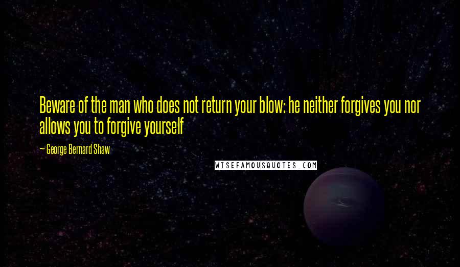 George Bernard Shaw Quotes: Beware of the man who does not return your blow: he neither forgives you nor allows you to forgive yourself