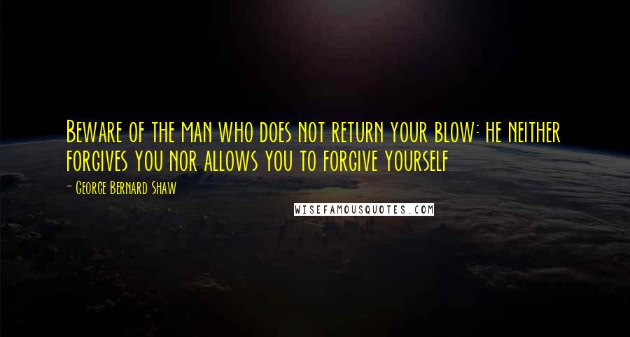 George Bernard Shaw Quotes: Beware of the man who does not return your blow: he neither forgives you nor allows you to forgive yourself