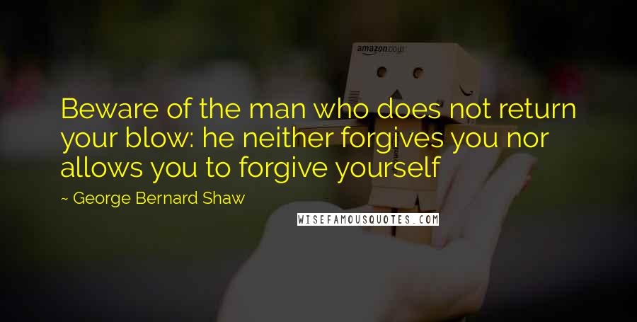 George Bernard Shaw Quotes: Beware of the man who does not return your blow: he neither forgives you nor allows you to forgive yourself