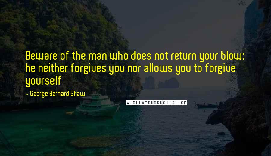 George Bernard Shaw Quotes: Beware of the man who does not return your blow: he neither forgives you nor allows you to forgive yourself