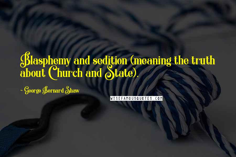 George Bernard Shaw Quotes: Blasphemy and sedition (meaning the truth about Church and State).