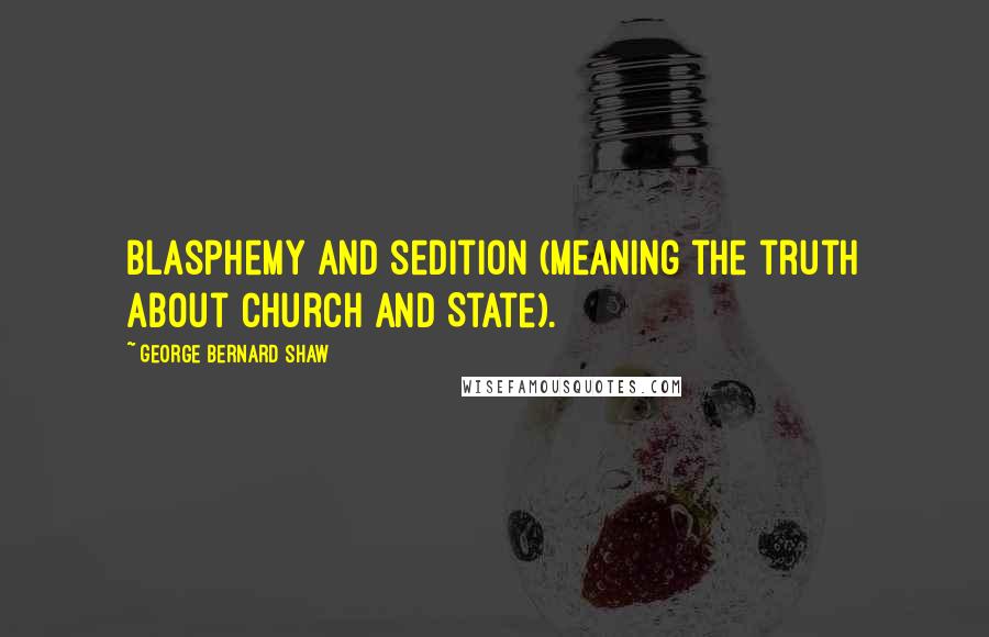 George Bernard Shaw Quotes: Blasphemy and sedition (meaning the truth about Church and State).