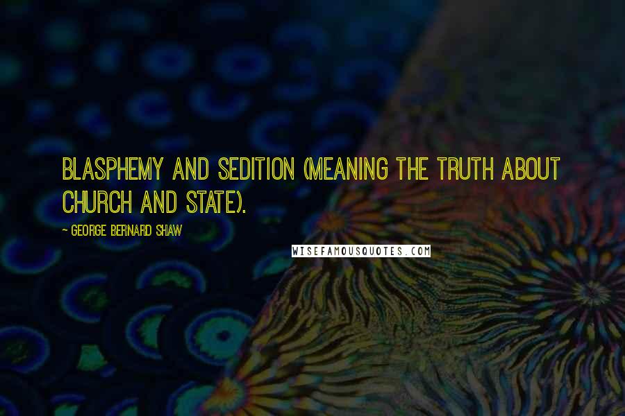 George Bernard Shaw Quotes: Blasphemy and sedition (meaning the truth about Church and State).