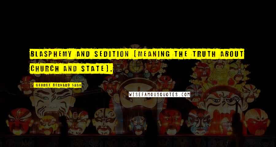 George Bernard Shaw Quotes: Blasphemy and sedition (meaning the truth about Church and State).