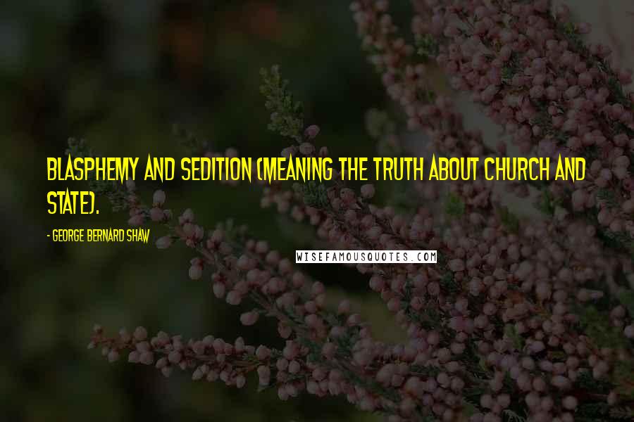 George Bernard Shaw Quotes: Blasphemy and sedition (meaning the truth about Church and State).