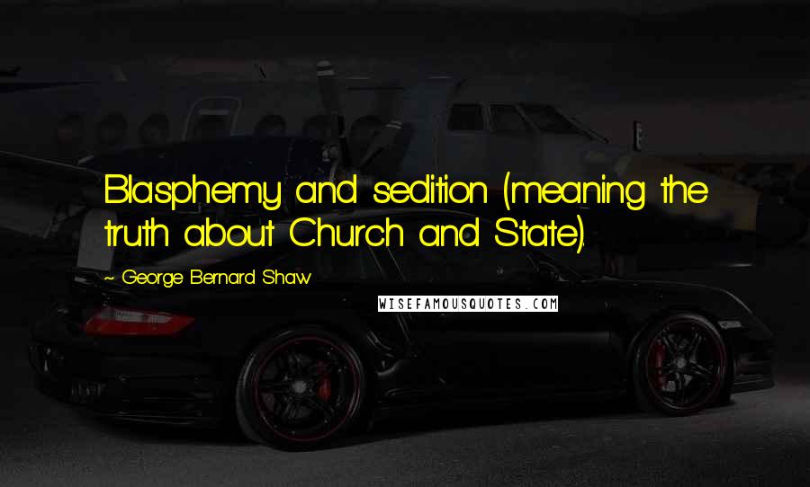 George Bernard Shaw Quotes: Blasphemy and sedition (meaning the truth about Church and State).