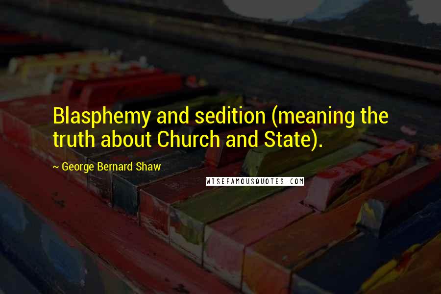 George Bernard Shaw Quotes: Blasphemy and sedition (meaning the truth about Church and State).
