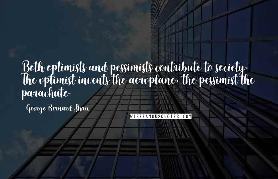 George Bernard Shaw Quotes: Both optimists and pessimists contribute to society. The optimist invents the aeroplane, the pessimist the parachute.