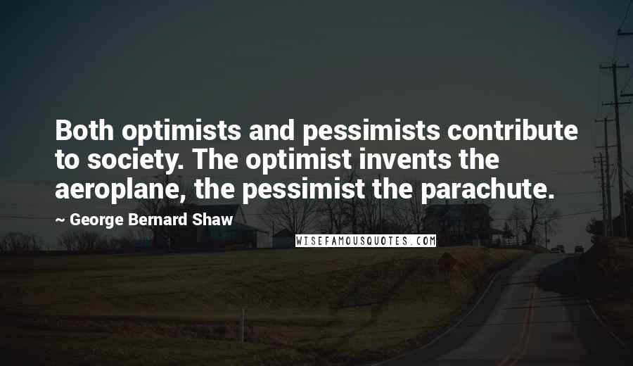 George Bernard Shaw Quotes: Both optimists and pessimists contribute to society. The optimist invents the aeroplane, the pessimist the parachute.