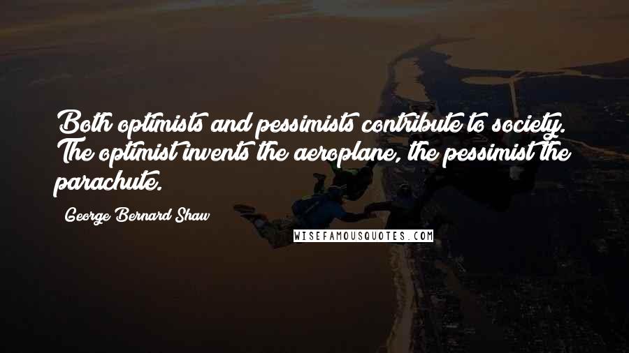 George Bernard Shaw Quotes: Both optimists and pessimists contribute to society. The optimist invents the aeroplane, the pessimist the parachute.