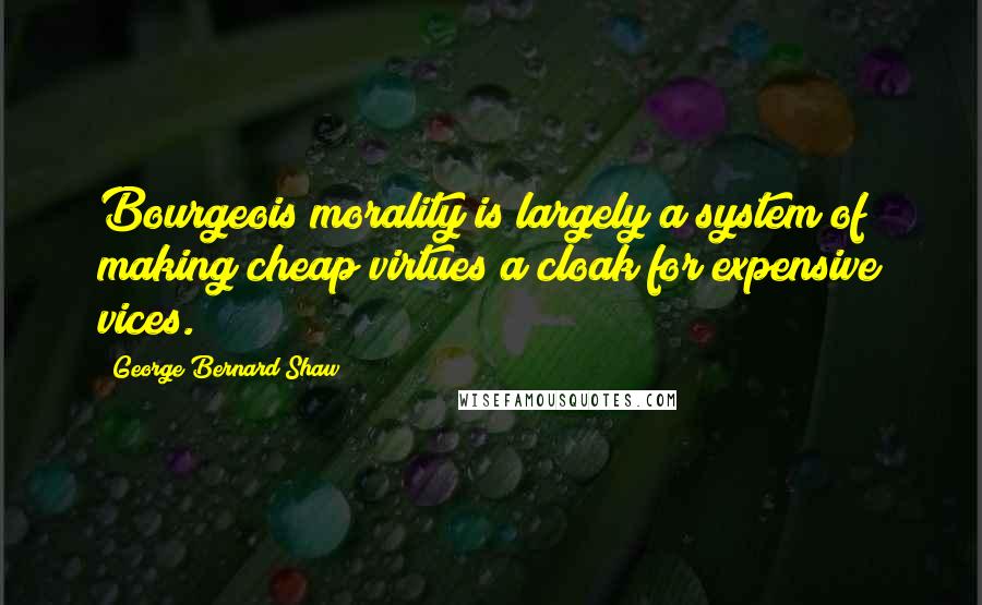 George Bernard Shaw Quotes: Bourgeois morality is largely a system of making cheap virtues a cloak for expensive vices.